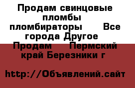 Продам свинцовые пломбы , пломбираторы... - Все города Другое » Продам   . Пермский край,Березники г.